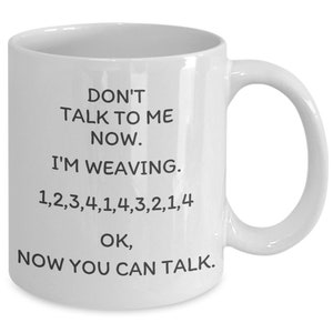 May include: White ceramic coffee mug with black text that reads "Don't talk to me now. I'm weaving. 1,2,3,4,1,4,3,2,1,4 OK, Now you can talk."