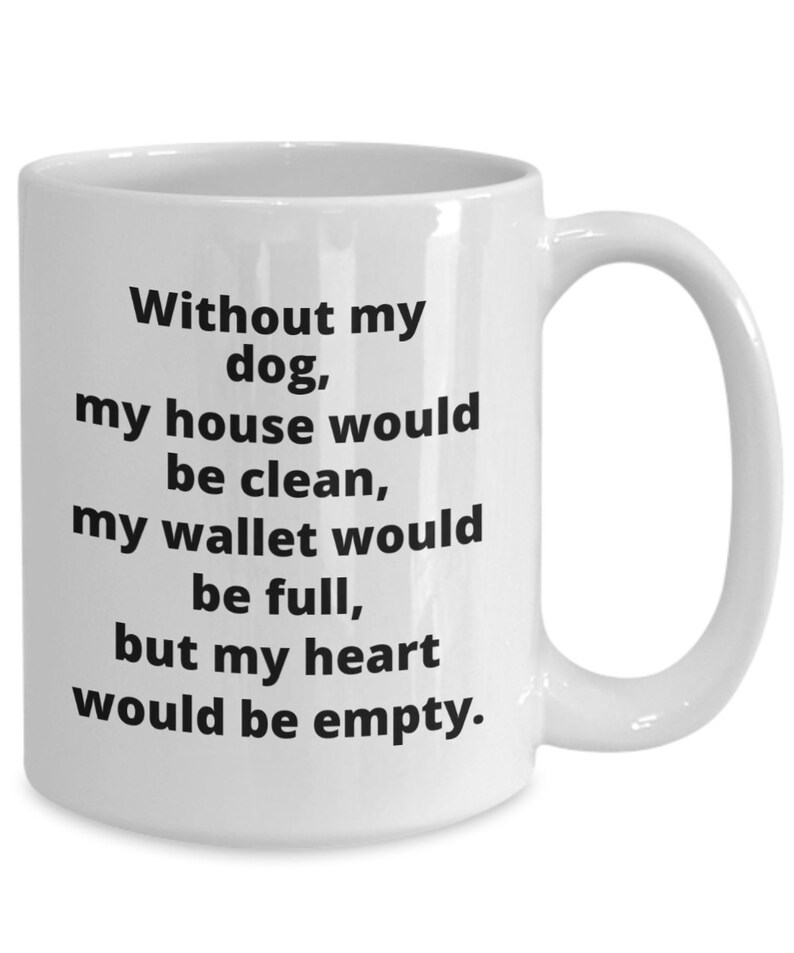 May include: White ceramic coffee mug with black text that reads: "Without my dog, my house would be clean, my wallet would be full, but my heart would be empty."