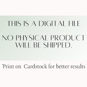 May include: Text on a white background that reads "THIS IS A DIGITAL FILE NO PHYSICAL PRODUCT WILL BE SHIPPED. Print on Cardstock for better results"