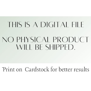 May include: Text on a white background that reads: "THIS IS A DIGITAL FILE NO PHYSICAL PRODUCT WILL BE SHIPPED. Print on Cardstock for better results"