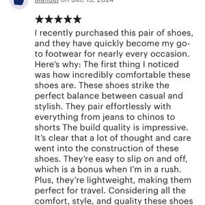 May include: Five-star review of a pair of shoes. The reviewer states that the shoes are comfortable, stylish, and perfect for everyday wear. They are easy to slip on and off, making them ideal for busy days. The reviewer also mentions that the shoes are lightweight and perfect for travel.