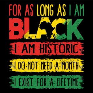Pode incluir: Um design gráfico com o texto "For as long as I am Black, I am historic. I do not need a month, I exist for a lifetime."