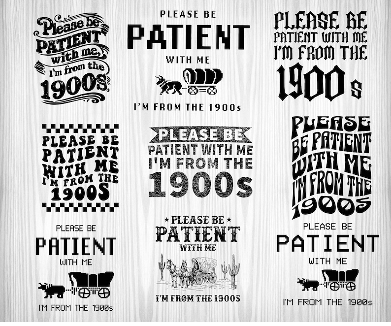 May include: Nine different designs of a black and white graphic with the text "Please be patient with me, I'm from the 1900s". Each design features a different font style and includes a small image of a wagon.