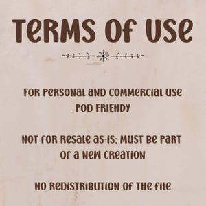 May include: A beige digital graphic displaying dark brown text that reads: TERMS OF USE, FOR PERSONAL AND COMMERCIAL USE, POD FRIENDLY, NOT FOR RESALE AS-IS; MUST BE PART OF A NEW CREATION, NO REDISTRIBUTION OF THE FILE, with a small floral divider.