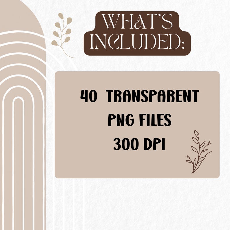 May include: A beige rectangle with the text "WHAT'S INCLUDED:" in brown text. Below the text is a smaller beige rectangle with the text "40 TRANSPARENT PNG FILES 300 DPI" in brown text.