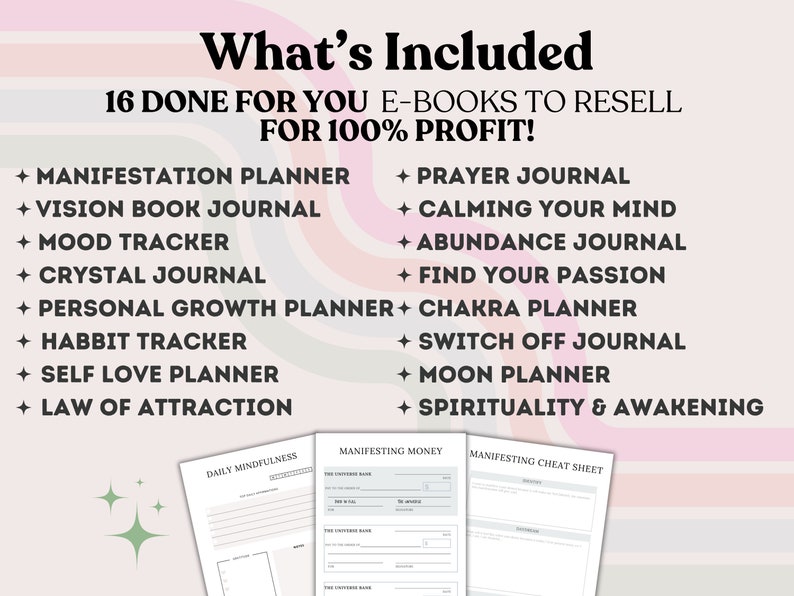 May include: A pink and white striped background with the text "What's Included" in black. The text "16 Done For You E-Books To Resell For 100% Profit!" is also in black. A list of 16 e-books is shown in black text with a plus sign before each title. The e-books are: Manifestation Planner, Vision Book Journal, Mood Tracker, Crystal Journal, Personal Growth Planner, Habit Tracker, Self Love Planner, Law of Attraction, Prayer Journal, Calming Your Mind, Abundance Journal, Find Your Passion, Chakra Planner, Switch Off Journal, Moon Planner, Spirituality & Awakening. Three sample pages from the e-books are shown at the bottom of the image. The pages are titled "Daily Mindfulness", "Manifesting Money", and "Manifesting Cheat Sheet".