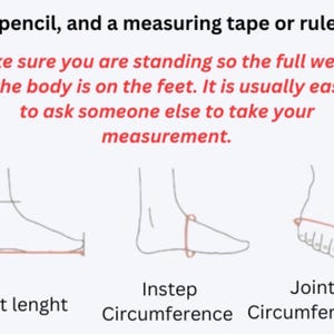 May include: Diagram illustrating how to measure foot length, instep circumference, and joint circumference. Text advises standing and asking someone else to measure. Includes the text: "A pencil, and a measuring tape or ruler."