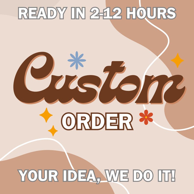 May include: A graphic with the text "Custom Order" in brown stylized lettering with a blue flower and two yellow stars. The text "Ready in 2-12 hours" is at the top of the graphic and the text "Your idea, we do it!" is at the bottom.