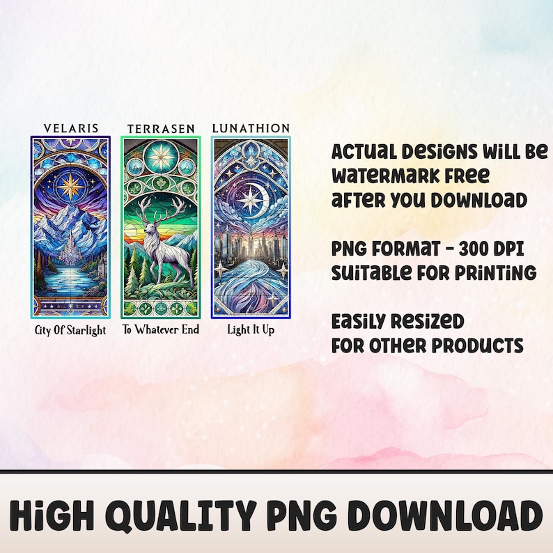 May include: Three digital illustrations of stained glass windows with different designs. The first window is blue and purple with a star and a castle. The second window is green and blue with a deer. The third window is blue and green with a crescent moon and a city skyline. The text "VELARIS", "TERRASEN", and "LUNATHION" are above each window. The text "City of Starlight", "To Whatever End", and "Light It Up" are below each window. The text "ACTUAL DESIGNS WILL BE WATERMARK FREE AFTER YOU DOWNLOAD" is in the upper right corner. The text "PNG FORMAT - 300 DPI SUITABLE FOR PRINTING" is in the middle right corner. The text "EASILY RESIZED FOR OTHER PRODUCTS" is in the lower right corner. The text "HIGH QUALITY PNG DOWNLOAD" is at the bottom of the image.