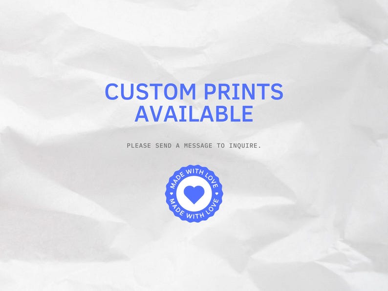May include: White crumpled paper background with blue text that reads "CUSTOM PRINTS AVAILABLE" and "PLEASE SEND A MESSAGE TO INQUIRE." A blue circle with a heart inside and the text "MADE WITH LOVE" is at the bottom of the image.