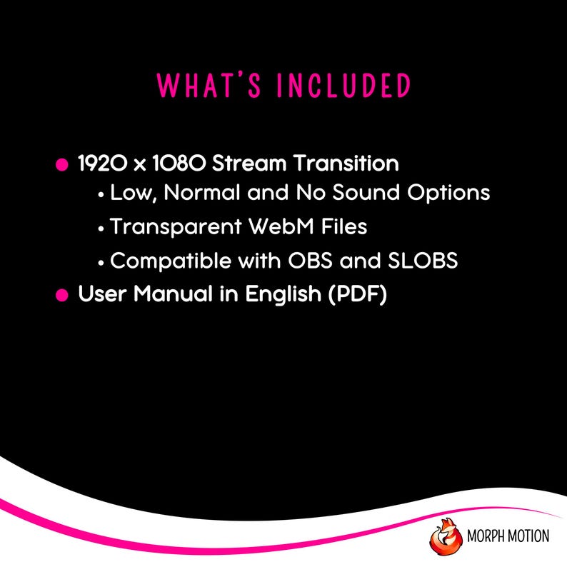 May include: A black and white text graphic on a black background that reads "WHAT'S INCLUDED" with bullet points listing the contents of a digital product. The bullet points list a 1920 x 1080 stream transition with low, normal, and no sound options, transparent WebM files, compatibility with OBS and SLOBS, and a user manual in English (PDF).