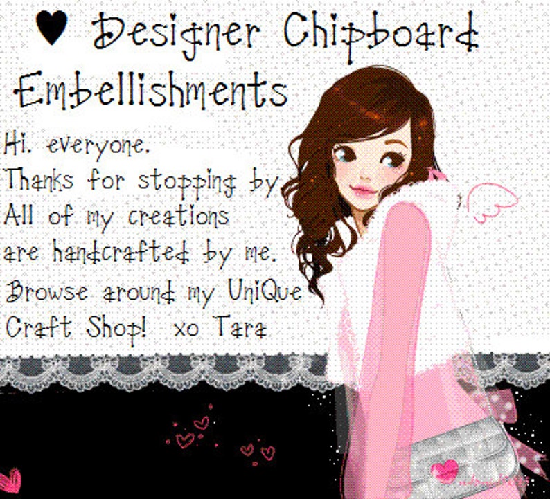 May include: A digital illustration of a girl with long brown hair wearing a pink sweater and a silver purse. The text "Designer Chipboard Embellishments" is at the top of the image. The text "Hi. everyone. Thanks for stopping by All of my creations are handcrafted by me. Browse around my UniQue Craft Shop! xo Tara" is below the girl.