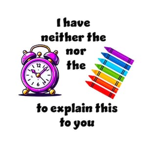 I Have Neither The Time Nor The Crayons To Explain This To You -  PNG - All with Transparent Background - 3 Design Layouts