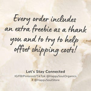 Puede incluir: Un fondo texturizado de color crema con texto oscuro que dice: Every order includes an extra freebie as a thank you and to try to help offset shipping costs! Let's Stay Connected IG/FB/Pinterest/TikTok @HappySoulOrganics X @HappySoulStore