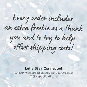 Pu&ograve; includere: Uno sfondo azzurro con bolle di sapone bianche e testo grigio scuro che recita: Every order includes an extra freebie as a thank you and to try to help offset shipping costs! Let's Stay Connected IG/FB/Pinterest/TikTok @HappySoulOrganics X @HappySoulStore
