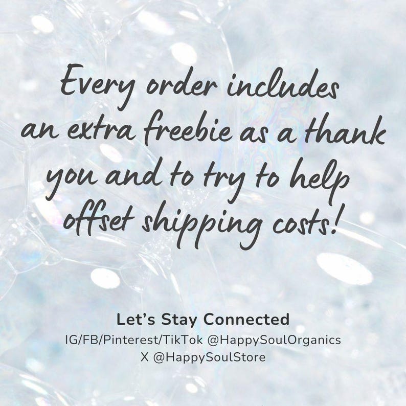 Pu&ograve; includere: Uno sfondo azzurro con bolle di sapone bianche e testo grigio scuro che recita: Every order includes an extra freebie as a thank you and to try to help offset shipping costs! Let's Stay Connected IG/FB/Pinterest/TikTok @HappySoulOrganics X @HappySoulStore