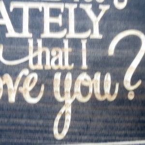 May include: A wooden sign with the text "Have you noticed lately that I love you?" in white lettering on a dark brown background.
