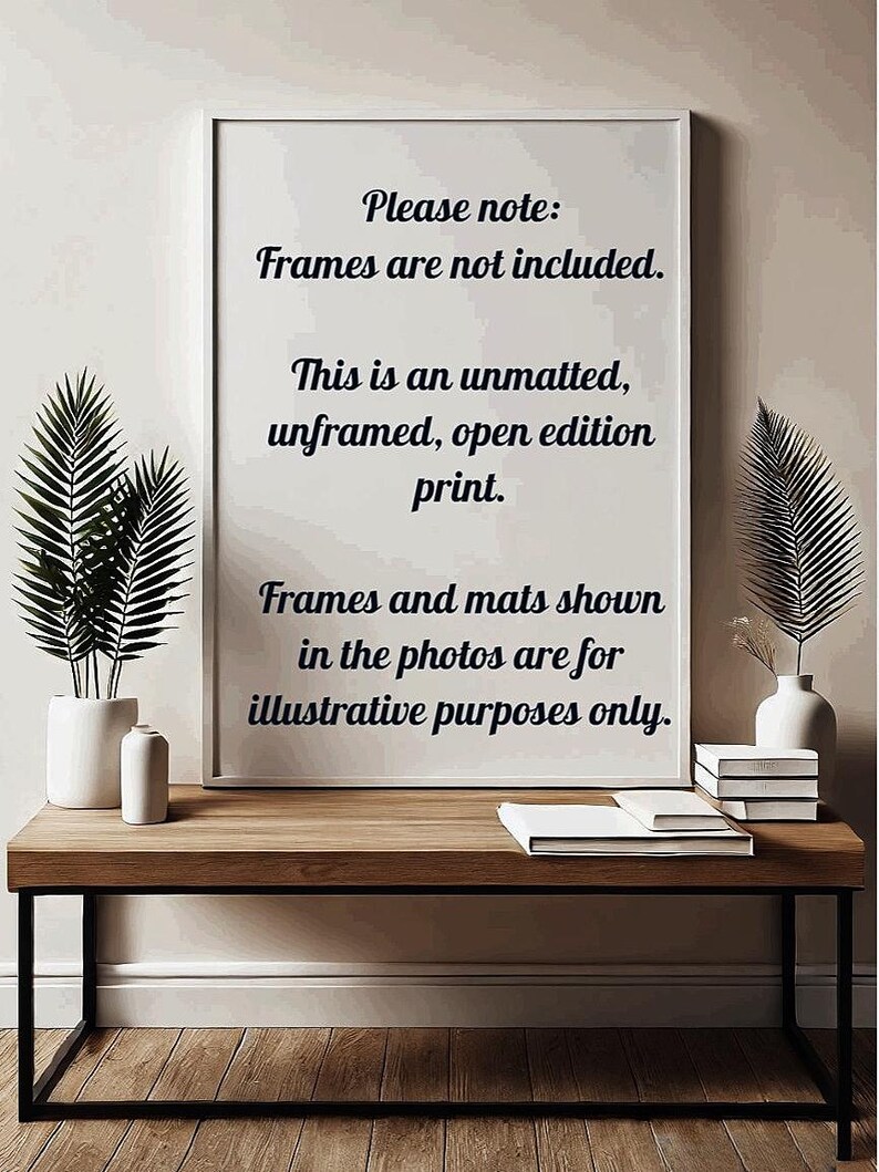 May include: A white framed print with black text that reads "Please note: Frames are not included. This is an unmatted, unframed, open edition print. Frames and mats shown in the photos are for illustrative purposes only."