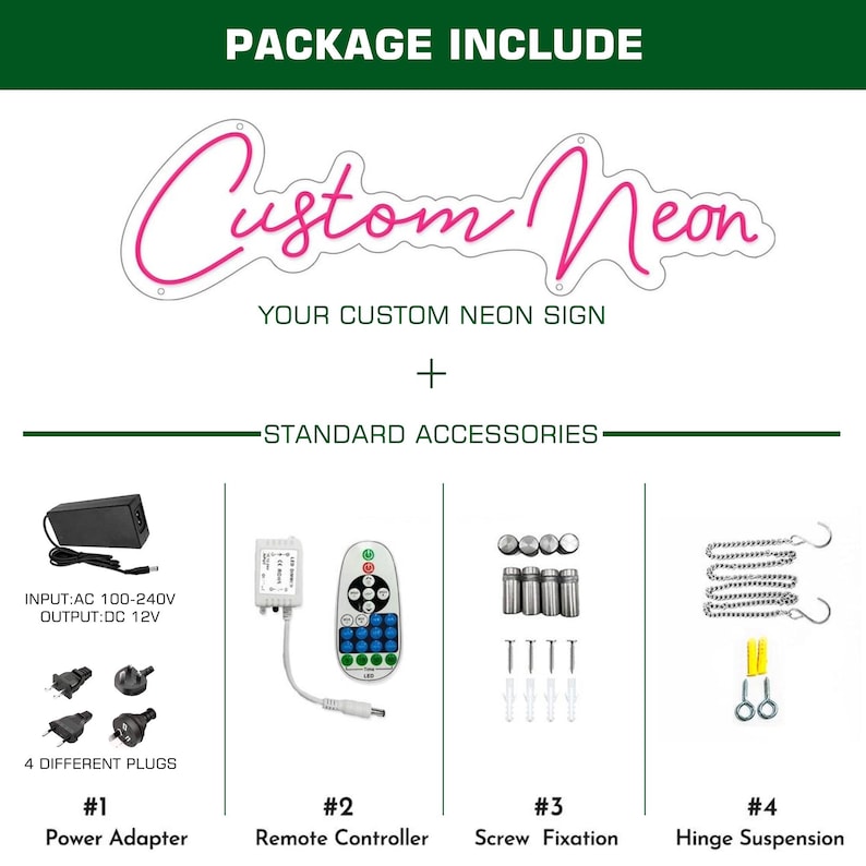 May include: A package includes a custom neon sign with standard accessories. The accessories include a power adapter, remote controller, screw fixation, and hinge suspension. The power adapter has four different plug types.