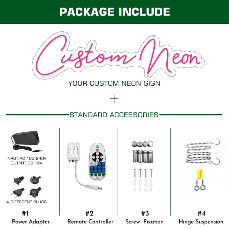 May include: A package includes a custom neon sign with standard accessories. The accessories include a power adapter, remote controller, screw fixation, and hinge suspension. The power adapter has four different plug types.