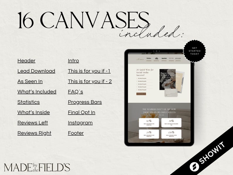 May include: A graphic showing 16 different website page designs for a business website. The text "16 CANVASES included" is at the top of the graphic. The text "GET STARTED TODAY" is in a circle at the top right of the graphic. The text "MADE by the FIELD'S" is at the bottom of the graphic. The text "SHOWIT" is in a circle at the bottom right of the graphic.