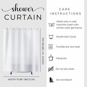 May include: White shower curtain with the word "shower CURTAIN" in a script font. The curtain is 74 inches (187.96 cm) high and 70.98 inches (180.3 cm) wide. Care instructions include cold machine wash, gentle spin cycle, tumble dry low, hang dry, do not dry clean, and do not bleach.