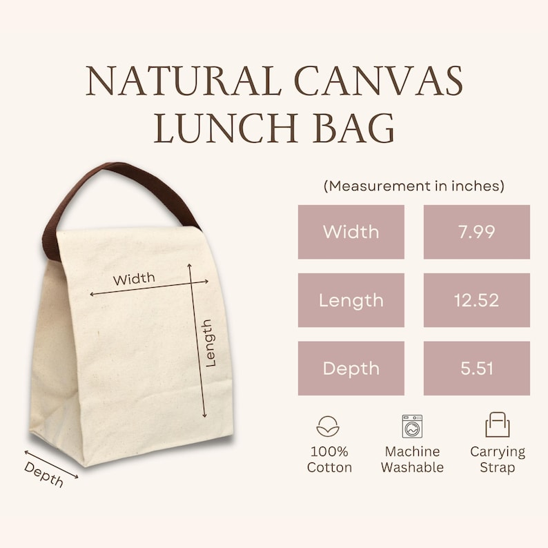 May include: Natural canvas lunch bag with a brown carrying strap. The bag is 7.99 inches wide, 12.52 inches long, and 5.51 inches deep. Made of 100% cotton and machine washable.