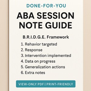 May include: A white document with the text "DONE-FOR-YOU ABA SESSION NOTE GUIDE" in black and teal. The document lists the B.R.I.D.G.E. Framework with numbered points. The bottom of the document reads "VIEW-ONLY PDF | PRINT-FRIENDLY."