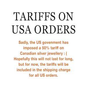 May include: A white informational graphic with black text at the top reading TARIFFS ON USA ORDERS. Below, orange text states: Sadly, the US government has imposed a 50% tariff on Canadian silver jewellery :( Hopefully this will not last for long, but for now, the tariffs will be included in the shipping charge for all US orders.