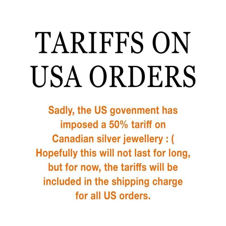 May include: A white informational graphic with black text at the top reading TARIFFS ON USA ORDERS. Below, orange text states: Sadly, the US government has imposed a 50% tariff on Canadian silver jewellery :( Hopefully this will not last for long, but for now, the tariffs will be included in the shipping charge for all US orders.