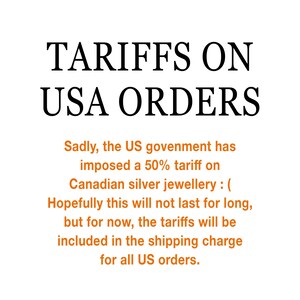 May include: A white informational graphic with black text at the top reading TARIFFS ON USA ORDERS. Below, orange text states: Sadly, the US government has imposed a 50% tariff on Canadian silver jewellery :( Hopefully this will not last for long, but for now, the tariffs will be included in the shipping charge for all US orders.