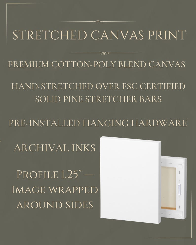 May include: A stretched canvas print featuring premium cotton-poly blend canvas hand-stretched over FSC certified solid pine stretcher bars with pre-installed hanging hardware, archival inks, and a 1.25-inch profile with image wrapped around sides.
