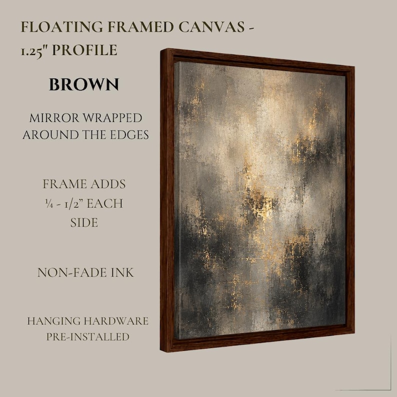 May include: A floating framed canvas with a 1.25 inch profile in brown. The artwork features abstract textures in shades of black, gray, and gold. Text details include: Floating Framed Canvas, 1.25 inch profile, brown, mirror wrapped around the edges, frame adds 1/4 to 1/2 inch each side, non-fade ink, and hanging hardware pre-installed.