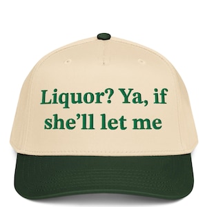 May include: A baseball cap with a cream-colored crown and a dark green brim. The cap features the embroidered text "Liquor? Ya, if she'll let me" in green letters. The cap has a dark green button on top.