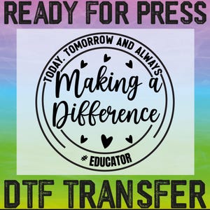 May include: Black and white design with the text "TODAY. TOMORROW AND ALWAYS Making a Difference #EDUCATOR" in a circle with hearts. The text "READY FOR PRESS DTF TRANSFER" is below the circle.