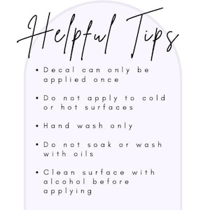 May include: A white background with a light purple arch shape. The words "Helpful Tips" are written in black cursive script. Bullet points list instructions: Decal can only be applied once, do not apply to cold or hot surfaces, hand wash only, do not soak or wash with oils, and clean surface with alcohol before applying.