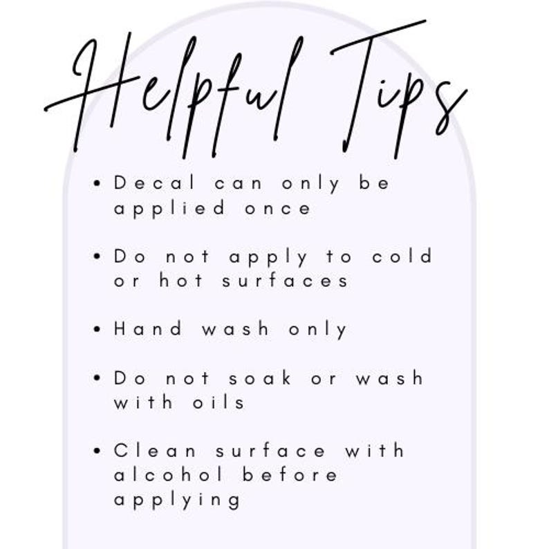 May include: A white background with a light purple arch shape. The words "Helpful Tips" are written in black cursive script. Bullet points list instructions: Decal can only be applied once, do not apply to cold or hot surfaces, hand wash only, do not soak or wash with oils, and clean surface with alcohol before applying.