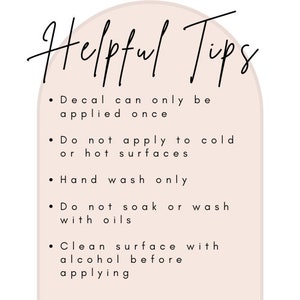 May include: Helpful Tips for applying decals: Decal can only be applied once. Do not apply to cold or hot surfaces. Hand wash only. Do not soak or wash with oils. Clean surface with alcohol before applying.