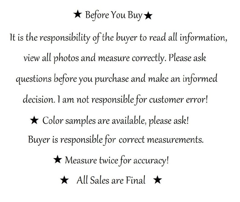 May include: A white informational sign with black text that reads: Before You Buy. It is the responsibility of the buyer to read all information, view all photos and measure correctly. Please ask questions before you purchase. Colour samples are available. Buyer is responsible for correct measurements. Measure twice for accuracy! All Sales are Final.
