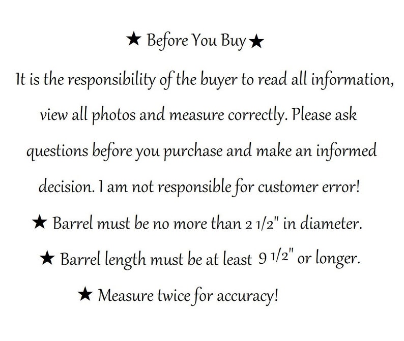 Peut inclure: Texte sur fond blanc avec une &eacute;toile noire avant et apr&egrave;s les mots "Avant d'acheter". Le texte se lit comme suit : "Il est de la responsabilit&eacute; de l'acheteur de lire toutes les informations, de consulter toutes les photos et de mesurer correctement. Veuillez poser des questions avant d'acheter et prendre une d&eacute;cision &eacute;clair&eacute;e. Je ne suis pas responsable des erreurs du client ! Le baril ne doit pas d&eacute;passer 6,35 cm de diam&egrave;tre. La longueur du baril doit &ecirc;tre d'au moins 24,13 cm ou plus. Mesurez deux fois pour plus de pr&eacute;cision !"