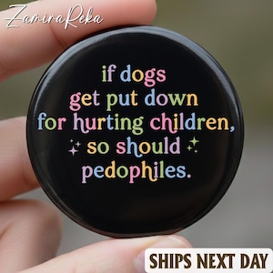 May include: A black button with the text "if dogs get put down for hurting children, so should pedophiles." The text is in various colors. The button is held by a person.