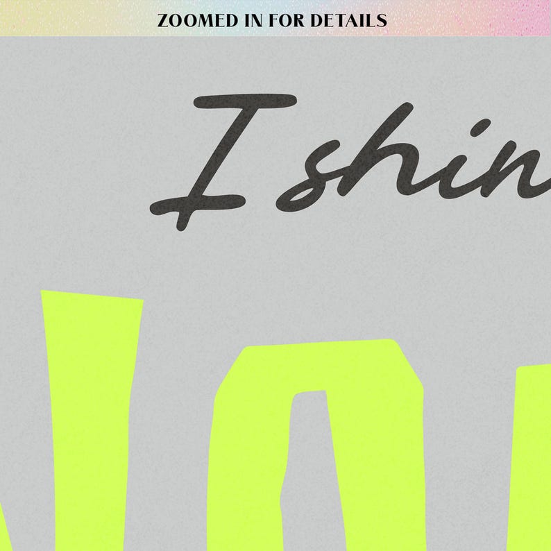 May include: A light gray background with the words "ZOOMED IN FOR DETAILS" at the top. The words "I shine" are written in black cursive, with the word "YOU" in bright neon green block letters.
