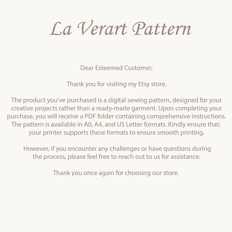 May include: A digital sewing pattern for creative projects. The pattern is available in A0, A4, and US Letter formats. The text reads: "Dear Esteemed Customer, Thank you for visiting my Etsy store. The product you've purchased is a digital sewing pattern, designed for your creative projects rather than a ready-made garment. Upon completing your purchase, you will receive a PDF folder containing comprehensive instructions. The pattern is available in A0, A4, and US Letter formats. Kindly ensure that; your printer supports these formats to ensure smooth printing. However, if you encounter any challenges or have questions during the process, please feel free to reach out to us for assistance. Thank you once again for choosing our store."
