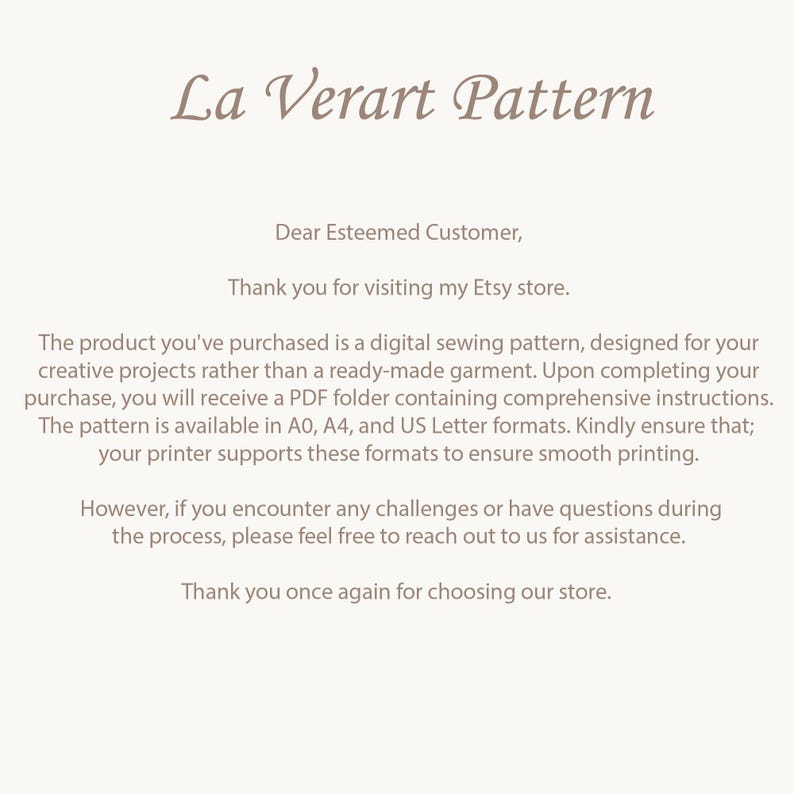 May include: A digital sewing pattern for creative projects. The pattern is available in A0, A4, and US Letter formats. The text reads: "Dear Esteemed Customer, Thank you for visiting my Etsy store. The product you've purchased is a digital sewing pattern, designed for your creative projects rather than a ready-made garment. Upon completing your purchase, you will receive a PDF folder containing comprehensive instructions. The pattern is available in A0, A4, and US Letter formats. Kindly ensure that; your printer supports these formats to ensure smooth printing. However, if you encounter any challenges or have questions during the process, please feel free to reach out to us for assistance. Thank you once again for choosing our store."
