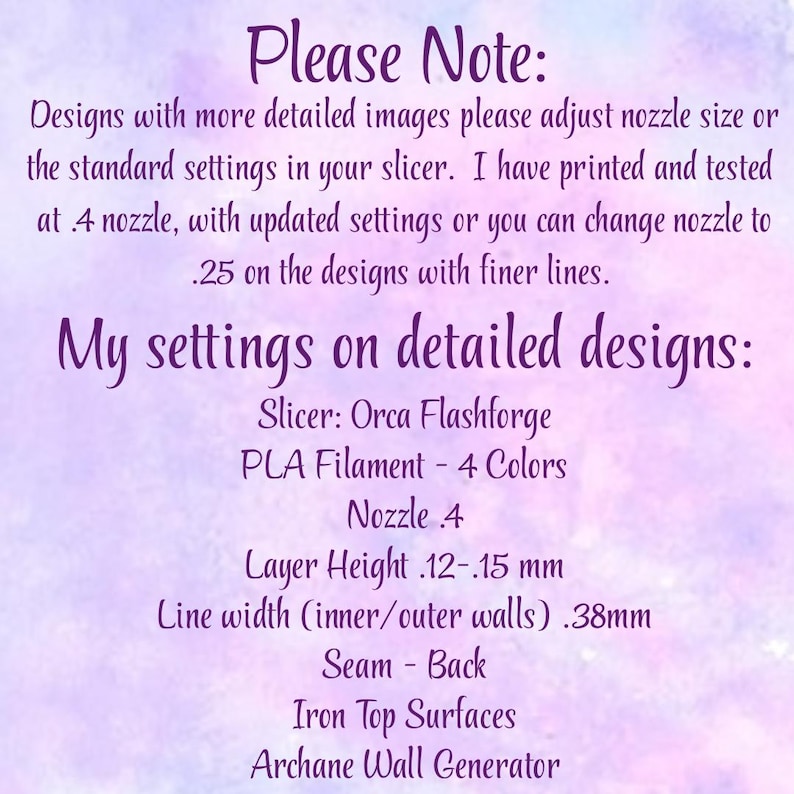 May include: A digital image with a watercolor background in shades of purple and blue. The text reads "Please Note:" followed by instructions for 3D printing settings, including nozzle size, slicer, and filament details. The text is in a handwritten style.