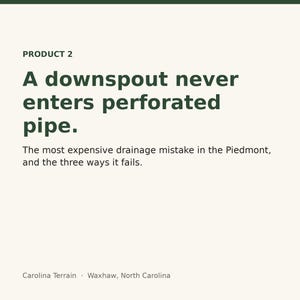 May include: A white informational graphic with dark green text that reads: PRODUCT 2, A downspout never enters perforated pipe. The most expensive drainage mistake in the Piedmont, and the three ways it fails. Carolina Terrain, Waxhaw, North Carolina.