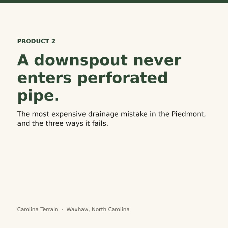 May include: A white informational graphic with dark green text that reads: PRODUCT 2, A downspout never enters perforated pipe. The most expensive drainage mistake in the Piedmont, and the three ways it fails. Carolina Terrain, Waxhaw, North Carolina.