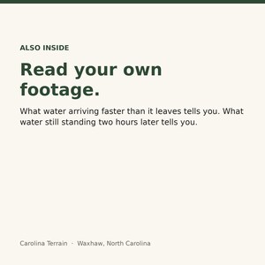 May include: A white informational graphic with dark green text that reads: ALSO INSIDE Read your own footage. What water arriving faster than it leaves tells you. What water still standing two hours later tells you. Carolina Terrain, Waxhaw, North Carolina.