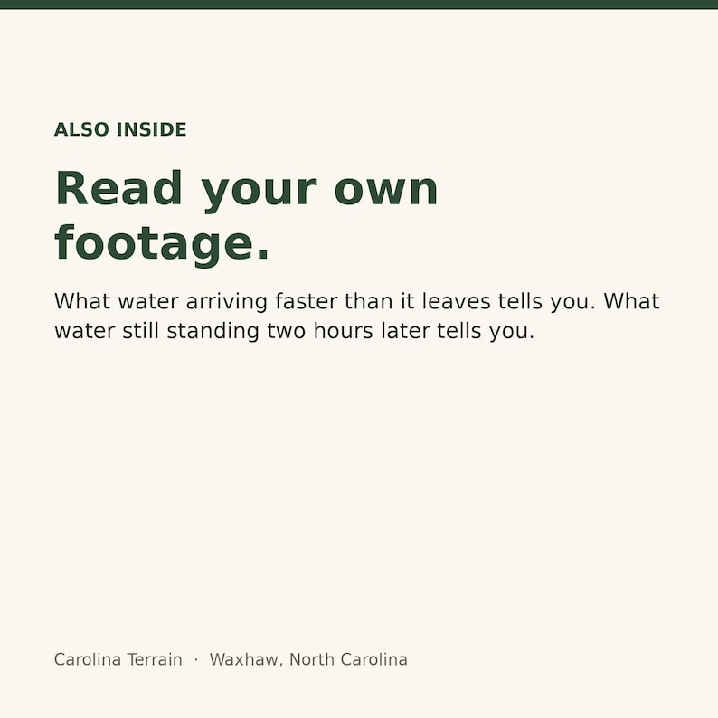 May include: A white informational graphic with dark green text that reads: ALSO INSIDE Read your own footage. What water arriving faster than it leaves tells you. What water still standing two hours later tells you. Carolina Terrain, Waxhaw, North Carolina.