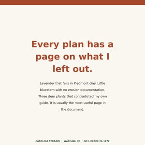 May include: A square graphic with a cream background and a rust-colored top border. The text reads: Every plan has a page on what I left out. Lavender that fails in Piedmont clay. Little bluestem with no erosion documentation. Three deer plants that contradicted my own guide. It is usually the most useful page in the document. CAROLINA TERRAIN &middot; WAXHAW, NC &middot; NC LICENCE CL.1872.
